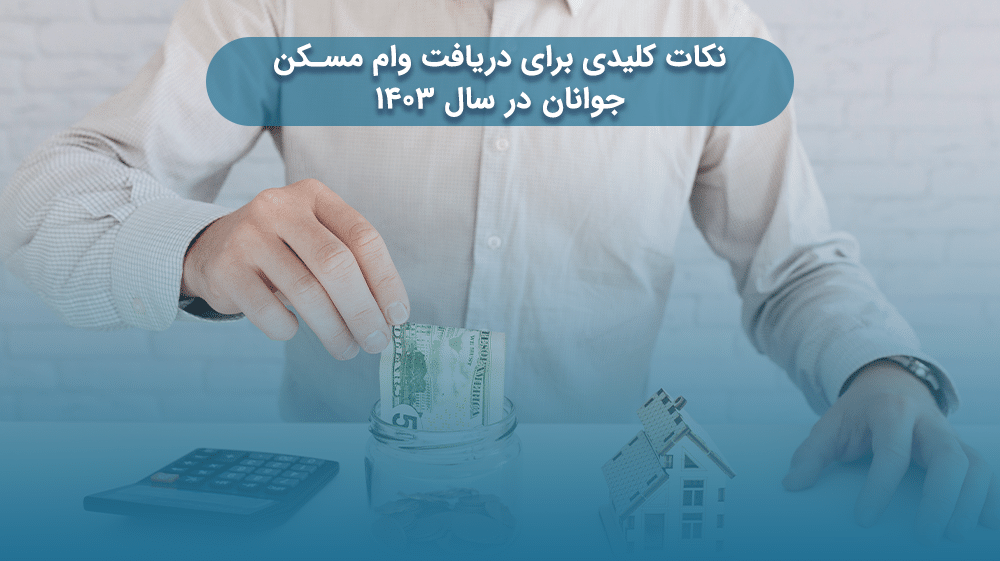 نکات کلیدی برای دریافت وام مسکن جوانان در سال ۱۴۰۳